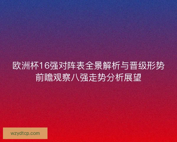 欧洲杯16强对阵表全景解析与晋级形势前瞻观察八强走势分析展望