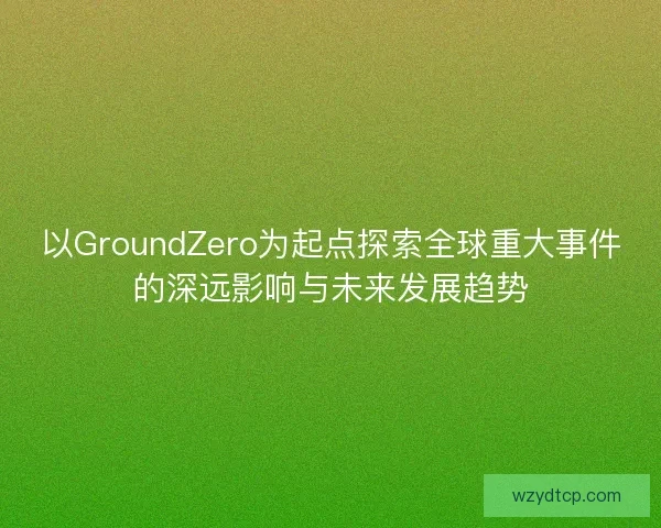 以GroundZero为起点探索全球重大事件的深远影响与未来发展趋势