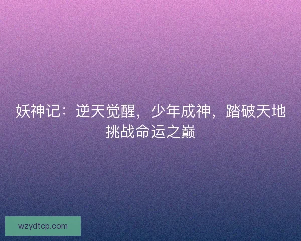 妖神记：逆天觉醒，少年成神，踏破天地挑战命运之巅
