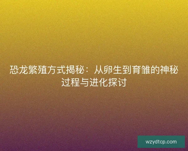 恐龙繁殖方式揭秘：从卵生到育雏的神秘过程与进化探讨