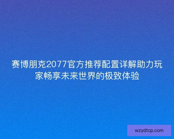 赛博朋克2077官方推荐配置详解助力玩家畅享未来世界的极致体验
