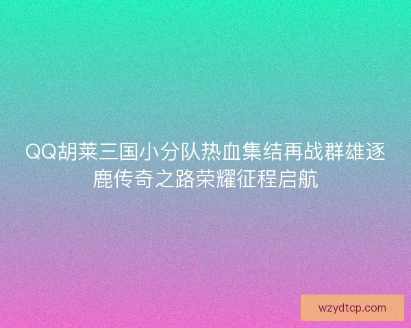 QQ胡莱三国小分队热血集结再战群雄逐鹿传奇之路荣耀征程启航