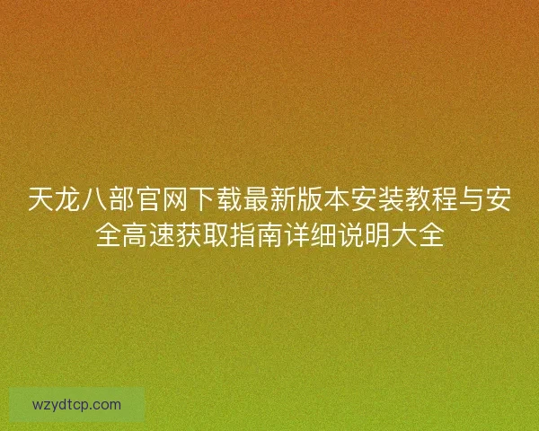 天龙八部官网下载最新版本安装教程与安全高速获取指南详细说明大全