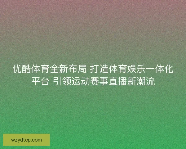 优酷体育全新布局 打造体育娱乐一体化平台 引领运动赛事直播新潮流