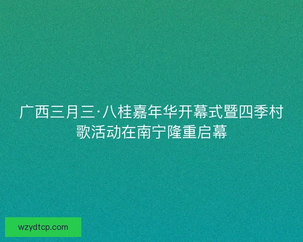 广西三月三·八桂嘉年华开幕式暨四季村歌活动在南宁隆重启幕