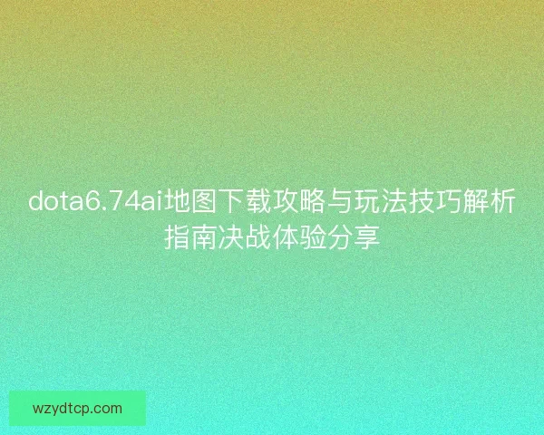 dota6.74ai地图下载攻略与玩法技巧解析指南决战体验分享