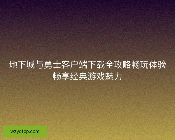 地下城与勇士客户端下载全攻略畅玩体验畅享经典游戏魅力