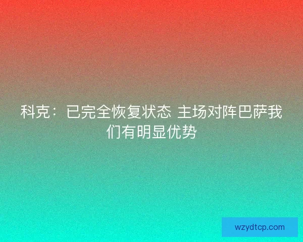 科克：已完全恢复状态 主场对阵巴萨我们有明显优势