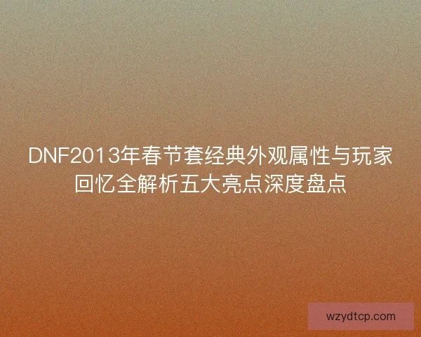 DNF2013年春节套经典外观属性与玩家回忆全解析五大亮点深度盘点