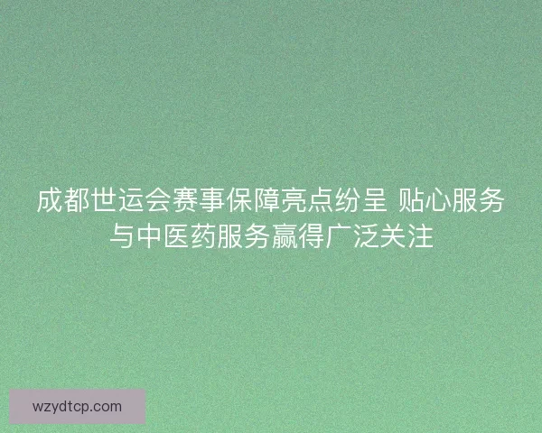成都世运会赛事保障亮点纷呈 贴心服务与中医药服务赢得广泛关注