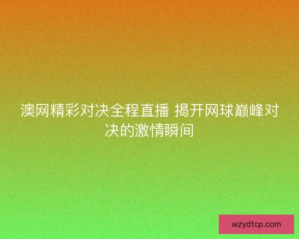 澳网精彩对决全程直播 揭开网球巅峰对决的激情瞬间