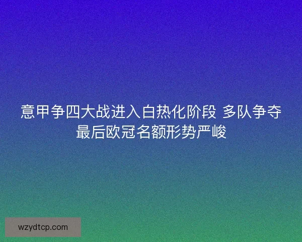 意甲争四大战进入白热化阶段 多队争夺最后欧冠名额形势严峻