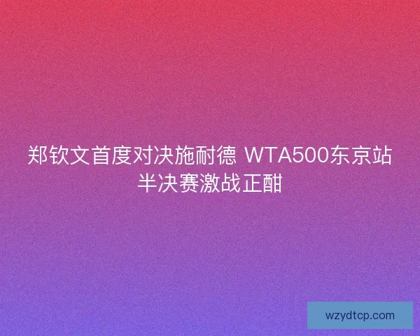 郑钦文首度对决施耐德 WTA500东京站半决赛激战正酣