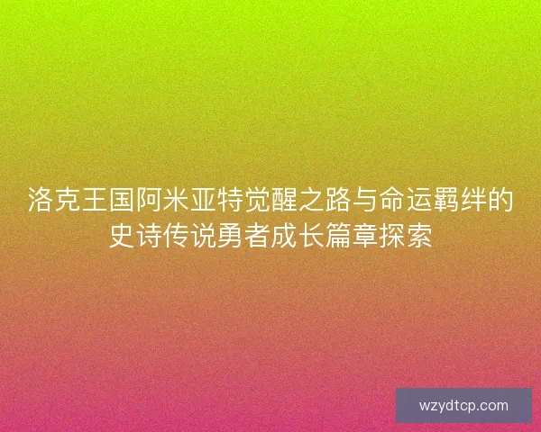 洛克王国阿米亚特觉醒之路与命运羁绊的史诗传说勇者成长篇章探索