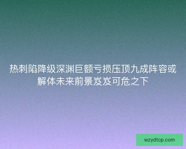 热刺陷降级深渊巨额亏损压顶九成阵容或解体未来前景岌岌可危之下
