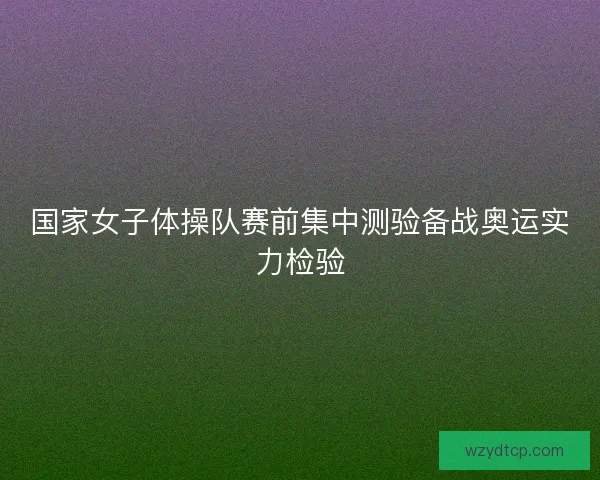国家女子体操队赛前集中测验备战奥运实力检验