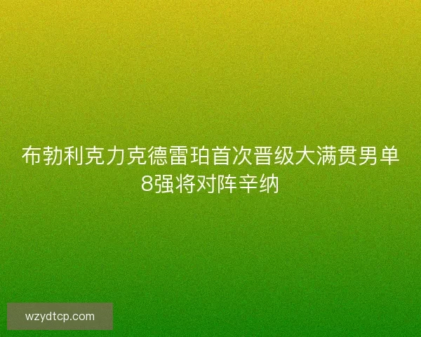 布勃利克力克德雷珀首次晋级大满贯男单8强将对阵辛纳