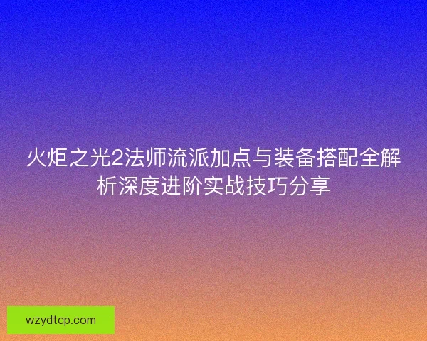 火炬之光2法师流派加点与装备搭配全解析深度进阶实战技巧分享