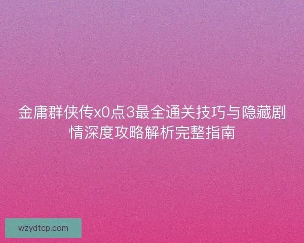 金庸群侠传x0点3最全通关技巧与隐藏剧情深度攻略解析完整指南