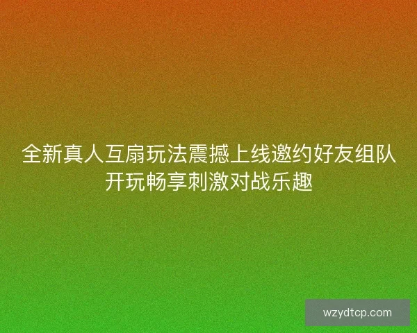 全新真人互扇玩法震撼上线邀约好友组队开玩畅享刺激对战乐趣