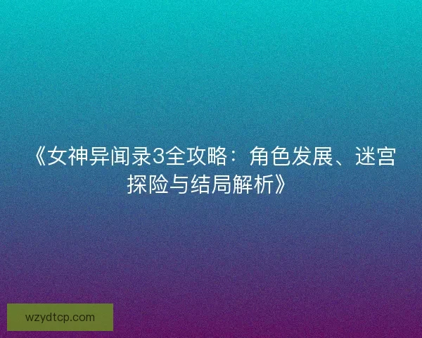《女神异闻录3全攻略：角色发展、迷宫探险与结局解析》