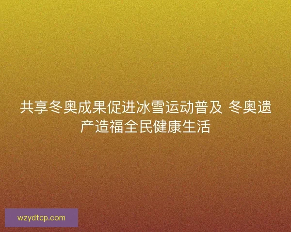 共享冬奥成果促进冰雪运动普及 冬奥遗产造福全民健康生活