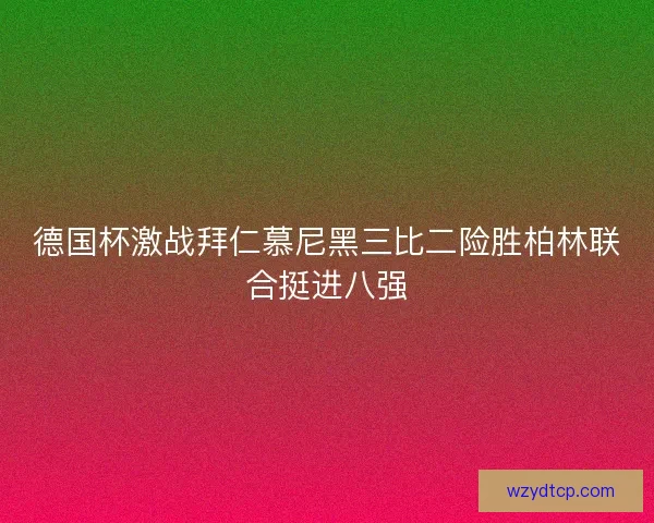德国杯激战拜仁慕尼黑三比二险胜柏林联合挺进八强