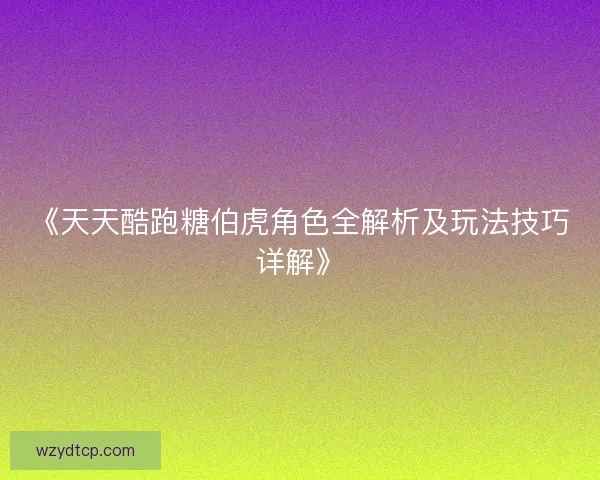 《天天酷跑糖伯虎角色全解析及玩法技巧详解》
