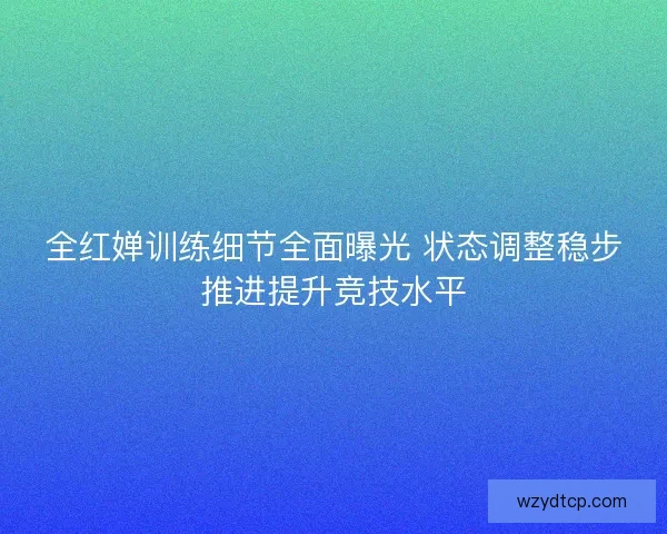 全红婵训练细节全面曝光 状态调整稳步推进提升竞技水平