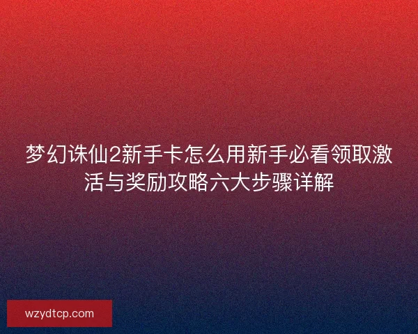 梦幻诛仙2新手卡怎么用新手必看领取激活与奖励攻略六大步骤详解